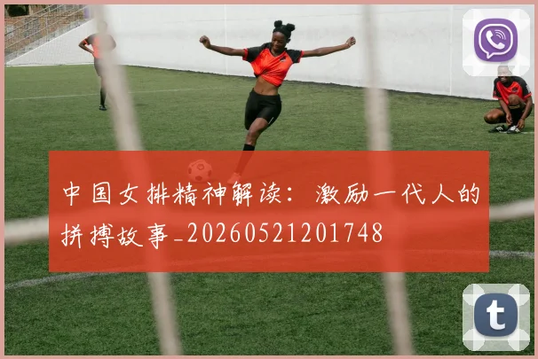 中国女排精神解读：激励一代人的拼搏故事_20260521201748