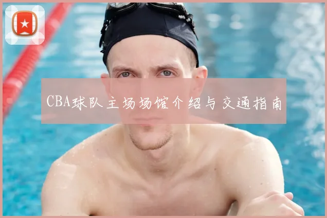 CBA球队主场场馆介绍与交通指南