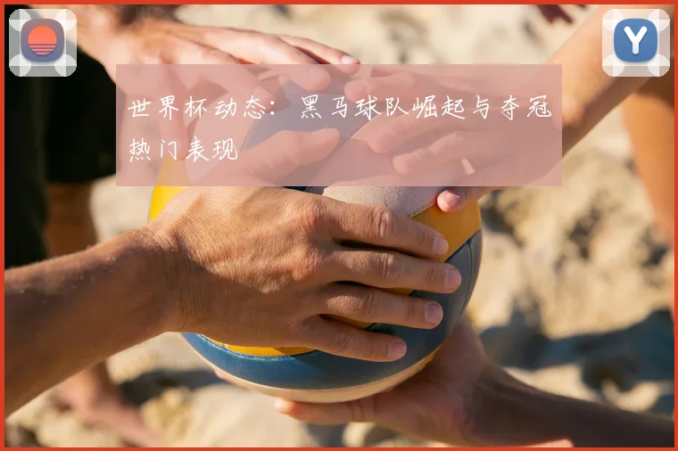 世界杯动态：黑马球队崛起与夺冠热门表现
