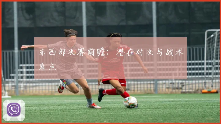 东西部决赛前瞻:潜在对决与战术看点