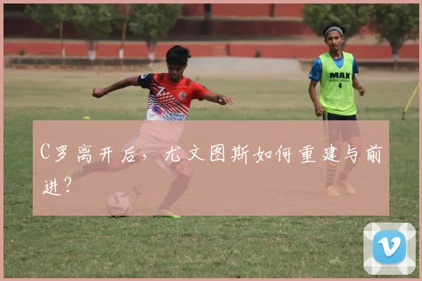 C罗离开后，尤文图斯如何重建与前进？