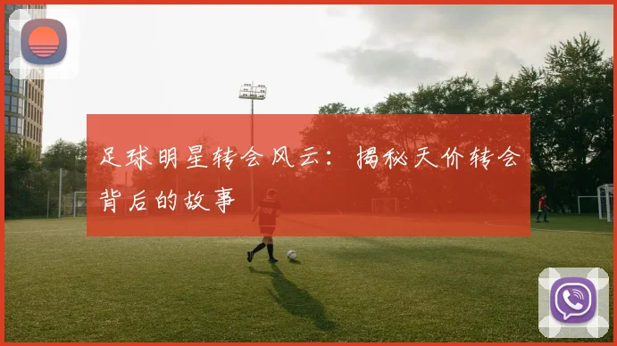 足球明星转会风云:揭秘天价转会背后的故事