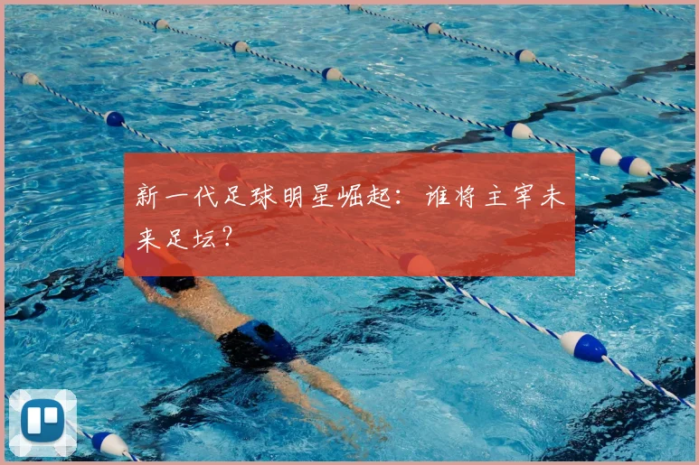 新一代足球明星崛起：谁将主宰未来足坛？