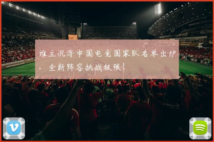 谁主沉浮中国电竞国家队名单出炉,全新阵容挑战极限!