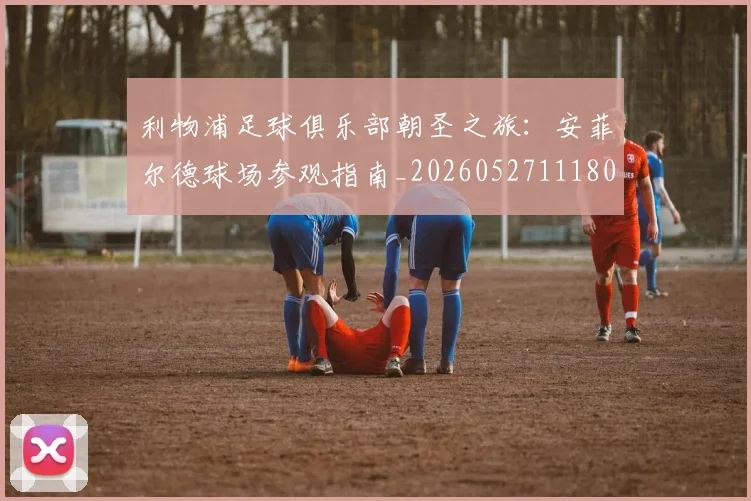 利物浦足球俱乐部朝圣之旅:安菲尔德球场参观指南_20260527111806