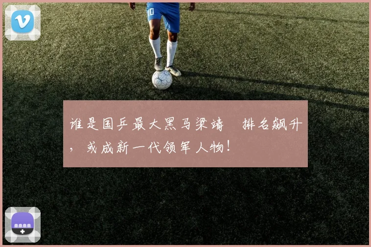 谁是国乒最大黑马梁靖崑排名飙升,或成新一代领军人物!