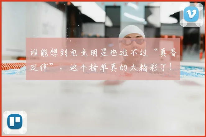 谁能想到电竞明星也逃不过“真香定律”,这个榜单真的太精彩了!