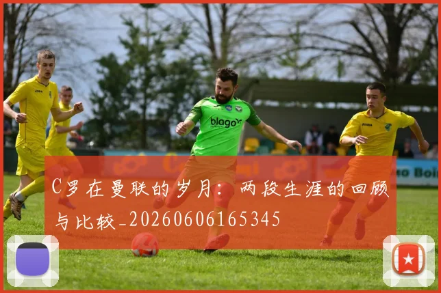 C罗在曼联的岁月：两段生涯的回顾与比较_20260606165345