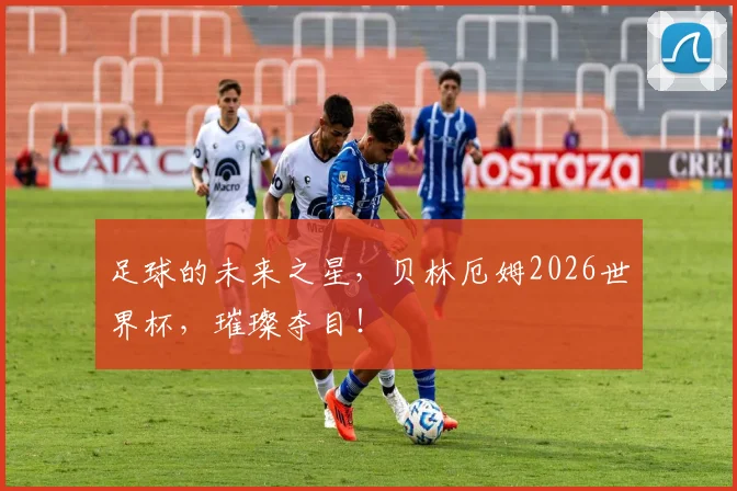 足球的未来之星,贝林厄姆2026世界杯,璀璨夺目!
