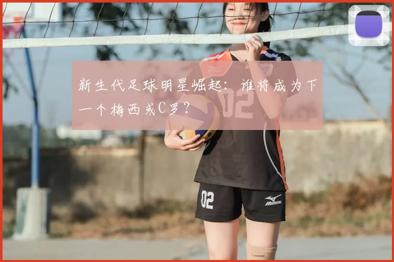 新生代足球明星崛起:谁将成为下一个梅西或C罗?