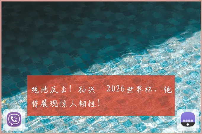绝地反击!孙兴慜2026世界杯,他将展现惊人韧性!