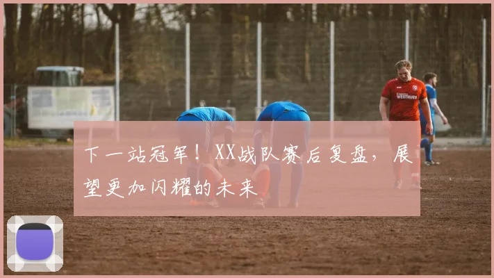 下一站冠军！XX战队赛后复盘，展望更加闪耀的未来