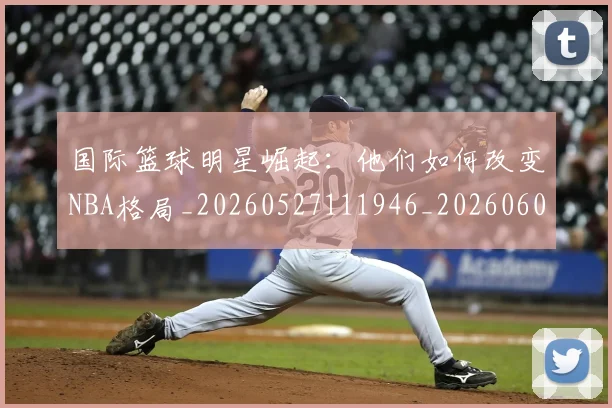 国际篮球明星崛起:他们如何改变NBA格局_20260527111946_20260609132406