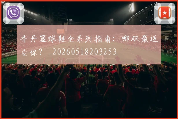 乔丹篮球鞋全系列指南:哪双最适合你?_20260518203253