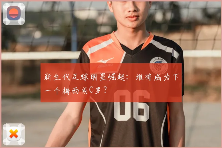 新生代足球明星崛起:谁将成为下一个梅西或C罗?