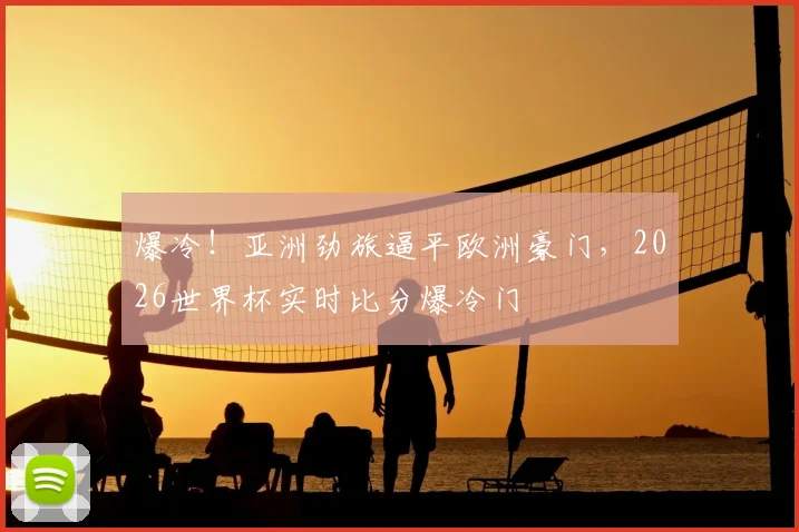 爆冷！亚洲劲旅逼平欧洲豪门，2026世界杯实时比分爆冷门