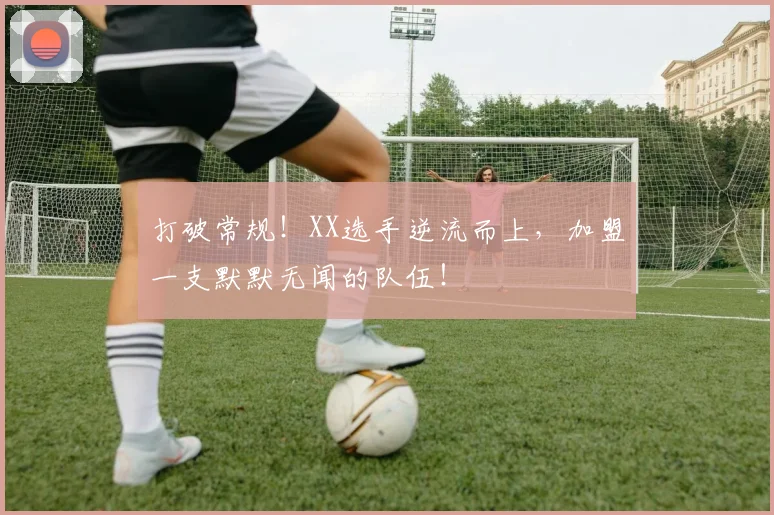 打破常规!XX选手逆流而上,加盟一支默默无闻的队伍!