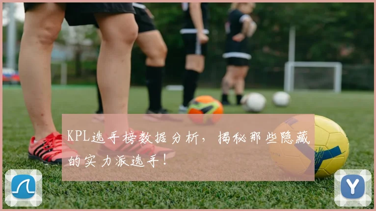 KPL选手榜数据分析，揭秘那些隐藏的实力派选手！