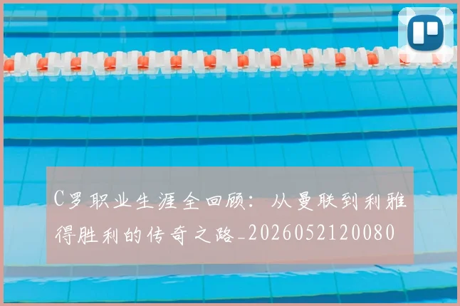 C罗职业生涯全回顾:从曼联到利雅得胜利的传奇之路_20260521200802