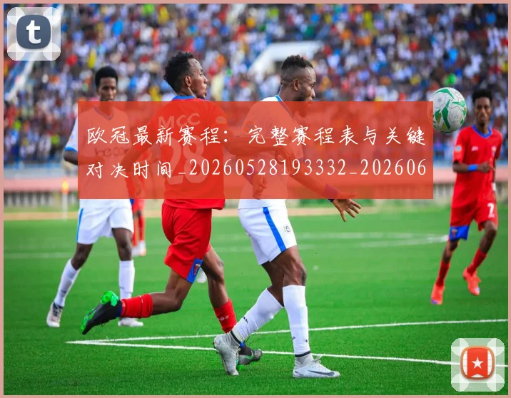 欧冠最新赛程:完整赛程表与关键对决时间_20260528193332_20260609230206