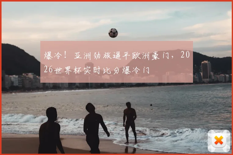 爆冷!亚洲劲旅逼平欧洲豪门,2026世界杯实时比分爆冷门