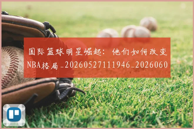 国际篮球明星崛起：他们如何改变NBA格局_20260527111946_20260609132406