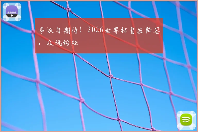 争议与期待！2026世界杯首发阵容，众说纷纭