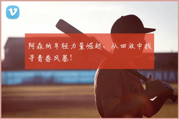 阿森纳年轻力量崛起，从回放中找寻青春风暴！