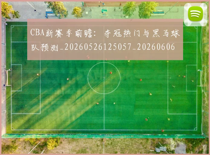 CBA新赛季前瞻：夺冠热门与黑马球队预测_20260526125057_20260606165228