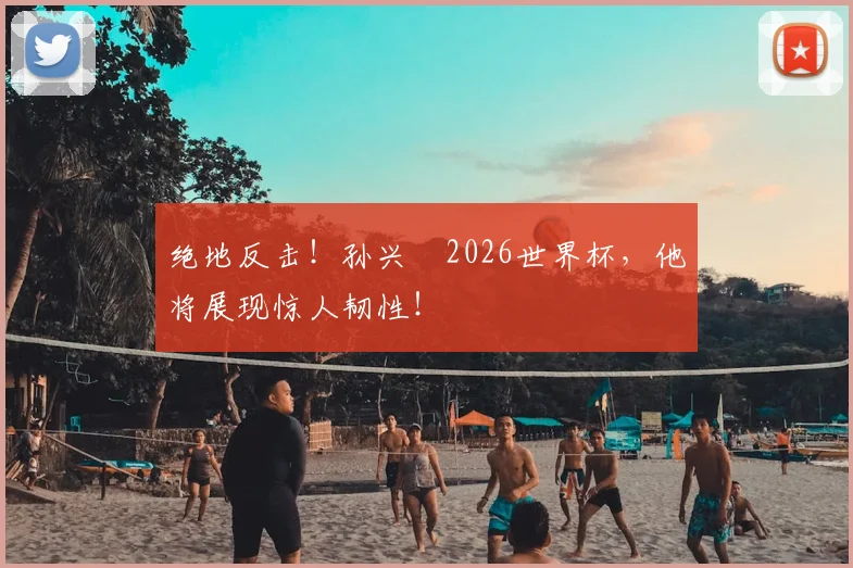 绝地反击!孙兴慜2026世界杯,他将展现惊人韧性!