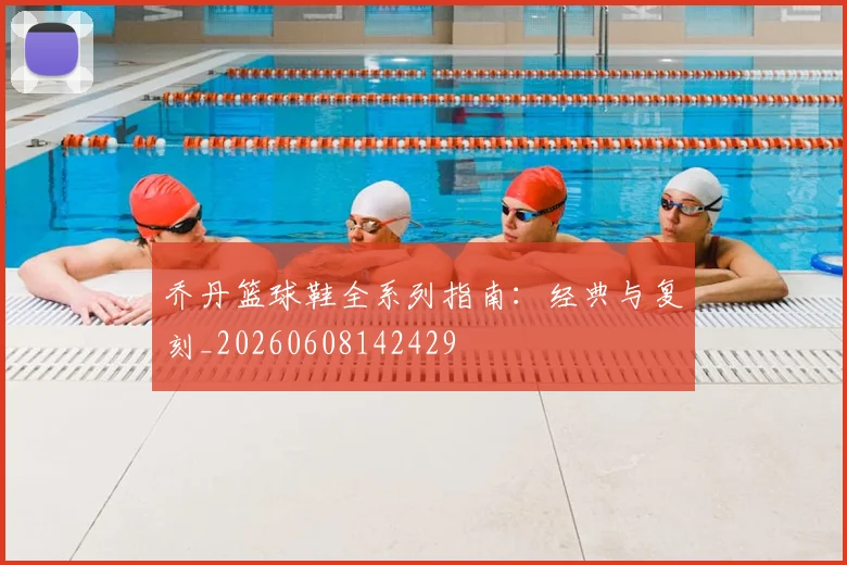 乔丹篮球鞋全系列指南：经典与复刻_20260608142429