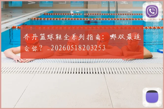 乔丹篮球鞋全系列指南：哪双最适合你？_20260518203253