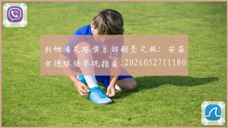 利物浦足球俱乐部朝圣之旅：安菲尔德球场参观指南_20260527111806