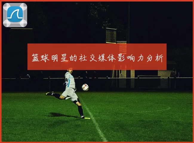 篮球明星的社交媒体影响力分析