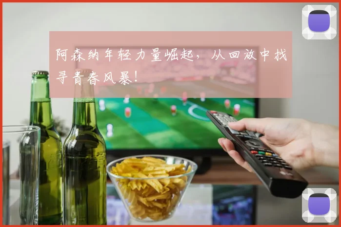 阿森纳年轻力量崛起,从回放中找寻青春风暴!