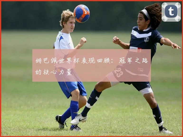 姆巴佩世界杯表现回顾:冠军之路的核心力量