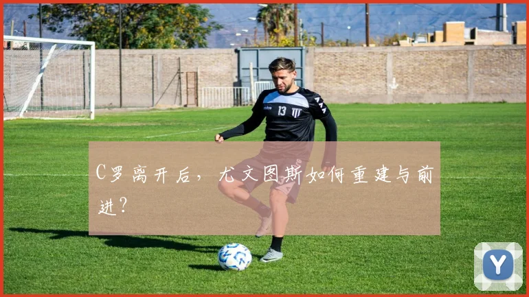 C罗离开后,尤文图斯如何重建与前进?