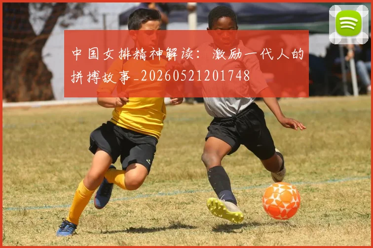 中国女排精神解读:激励一代人的拼搏故事_20260521201748