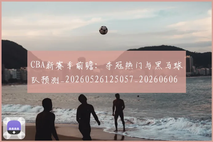 CBA新赛季前瞻:夺冠热门与黑马球队预测_20260526125057_20260606165228