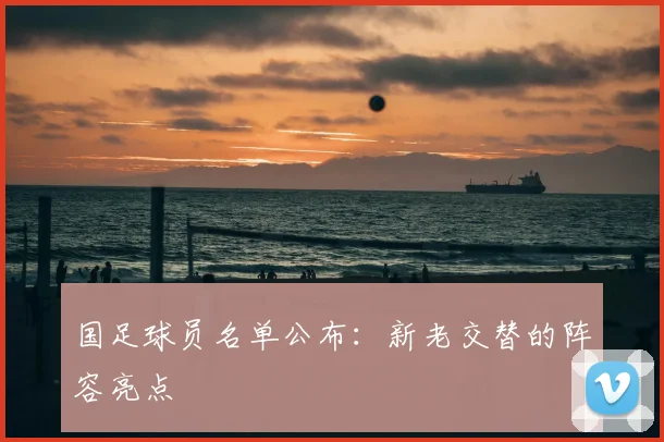 国足球员名单公布:新老交替的阵容亮点